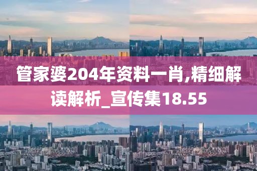 管家婆204年资料一肖,精细解读解析_宣传集18.55