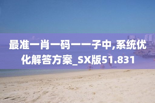 最准一肖一码一一子中,系统优化解答方案_SX版51.831