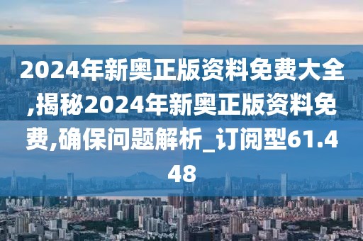 2024年新奥正版资料免费大全,揭秘2024年新奥正版资料免费,确保问题解析_订阅型61.448