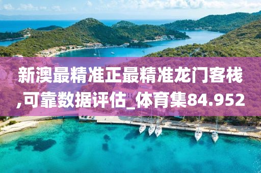 新澳最精准正最精准龙门客栈,可靠数据评估_体育集84.952