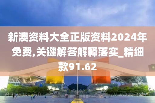 新澳资料大全正版资料2024年免费,关键解答解释落实_精细款91.62
