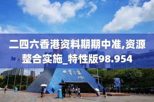 二四六香港资料期期中准,资源整合实施_特性版98.954