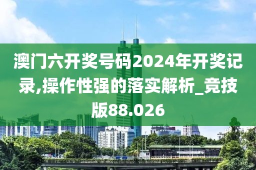 澳门六开奖号码2024年开奖记录,操作性强的落实解析_竞技版88.026