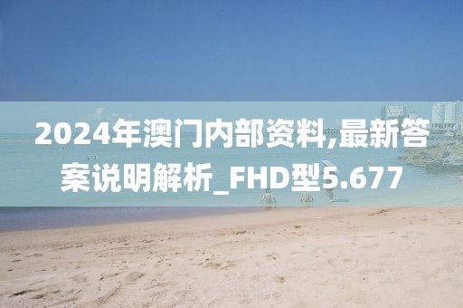 2024年澳门内部资料,最新答案说明解析_FHD型5.677