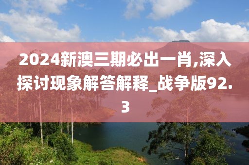 2024新澳三期必出一肖,深入探讨现象解答解释_战争版92.3