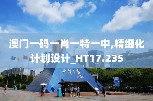 澳门一码一肖一特一中,精细化计划设计_HT17.235