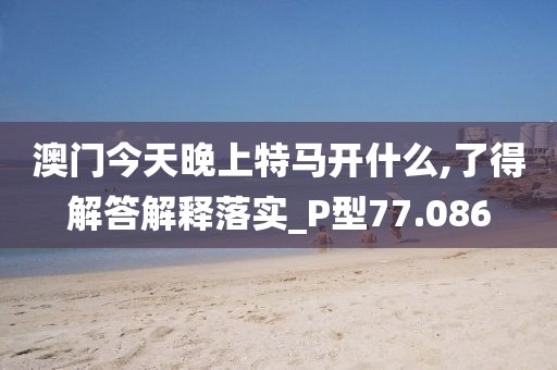 澳门今天晚上特马开什么,了得解答解释落实_P型77.086