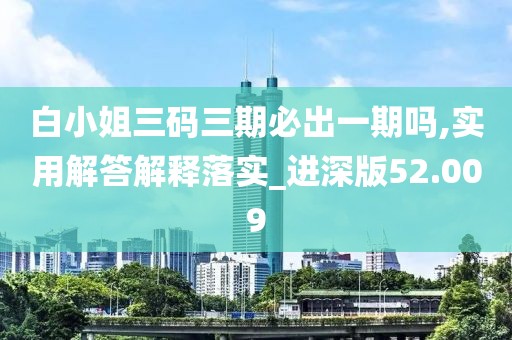 白小姐三码三期必出一期吗,实用解答解释落实_进深版52.009
