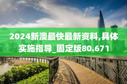 2024新澳最快最新资料,具体实施指导_固定版80.671