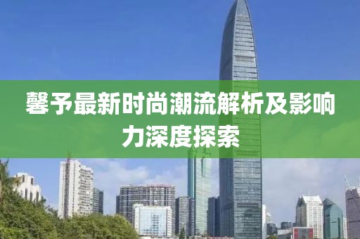 馨予最新时尚潮流解析及影响力深度探索