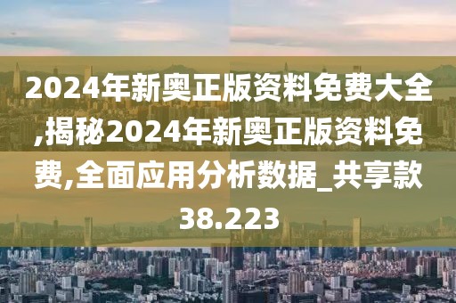 2024年新奥正版资料免费大全,揭秘2024年新奥正版资料免费,全面应用分析数据_共享款38.223