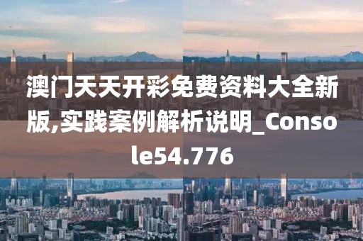 澳门天天开彩免费资料大全新版,实践案例解析说明_Console54.776