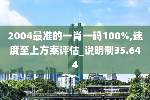 2004最准的一肖一码100%,速度至上方案评估_说明制35.644