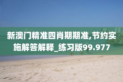 新澳门精准四肖期期准,节约实施解答解释_练习版99.977