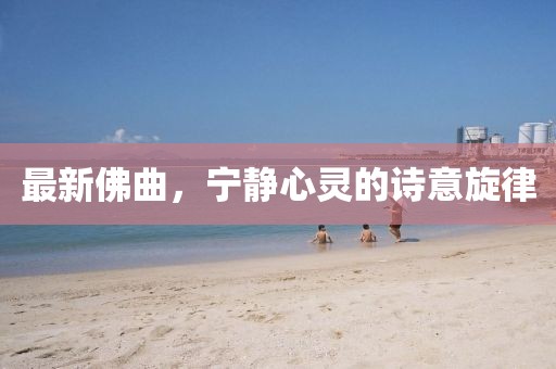 最新佛曲，宁静心灵的诗意旋律
