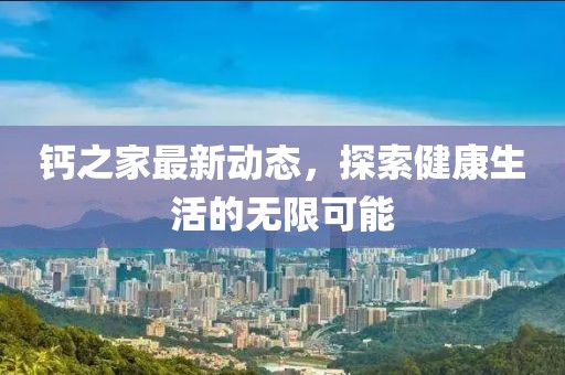 钙之家最新动态，探索健康生活的无限可能