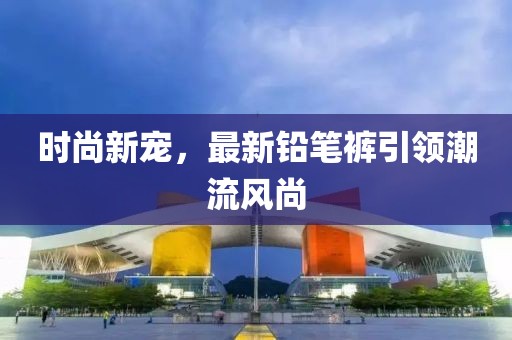 时尚新宠，最新铅笔裤引领潮流风尚