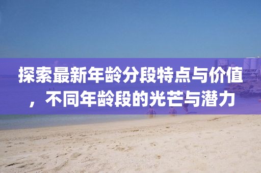 探索最新年龄分段特点与价值，不同年龄段的光芒与潜力