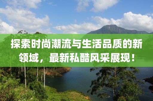 探索时尚潮流与生活品质的新领域，最新私酷风采展现！