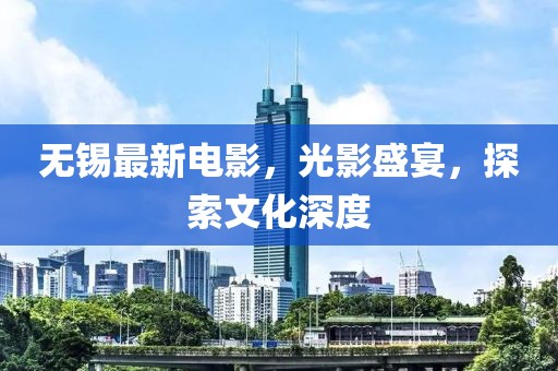 无锡最新电影，光影盛宴，探索文化深度