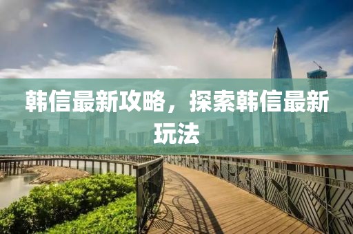 韩信最新攻略，探索韩信最新玩法
