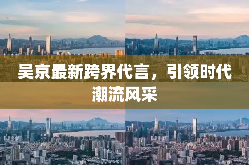 吴京最新跨界代言，引领时代潮流风采