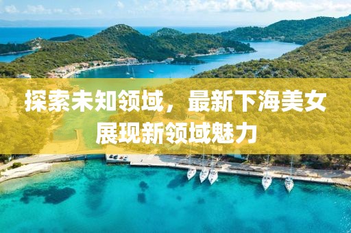 探索未知领域，最新下海美女展现新领域魅力