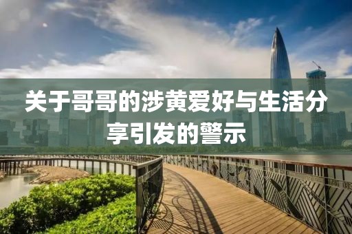 关于哥哥的涉黄爱好与生活分享引发的警示