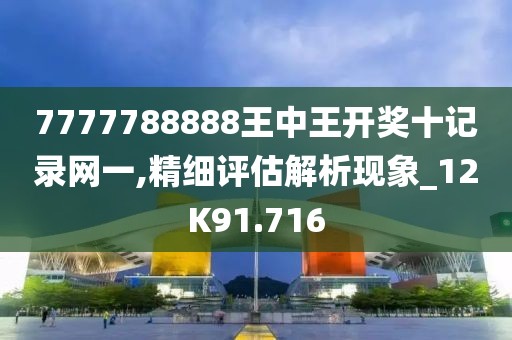 7777788888王中王开奖十记录网一,精细评估解析现象_12K91.716