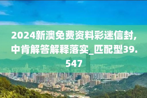 2024新澳免费资料彩迷信封,中肯解答解释落实_匹配型39.547