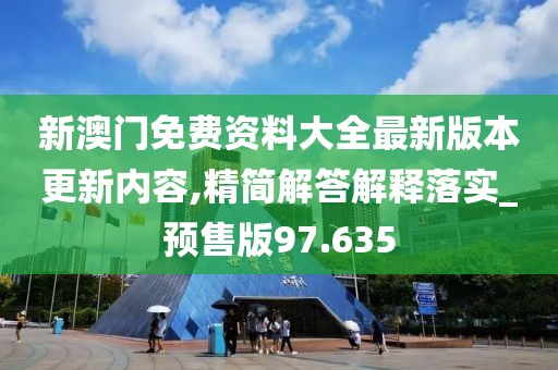 新澳门免费资料大全最新版本更新内容,精简解答解释落实_预售版97.635