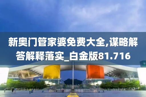 新奥门管家婆免费大全,谋略解答解释落实_白金版81.716