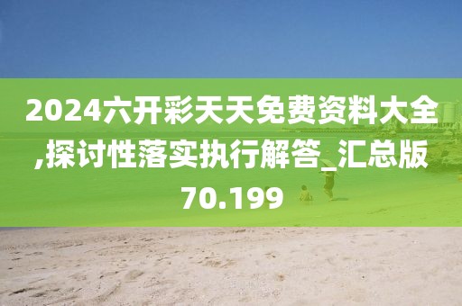 2024六开彩天天免费资料大全,探讨性落实执行解答_汇总版70.199