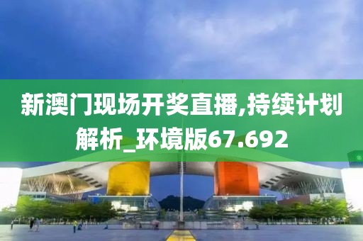 新澳门现场开奖直播,持续计划解析_环境版67.692