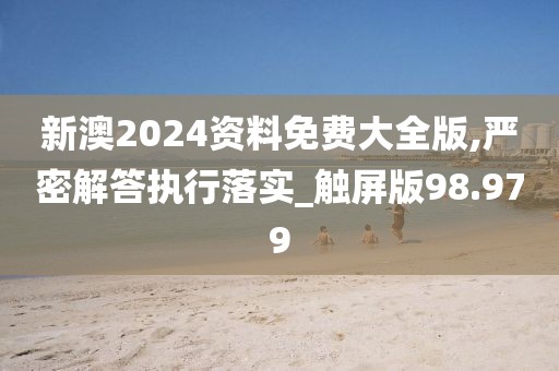 新澳2024资料免费大全版,严密解答执行落实_触屏版98.979