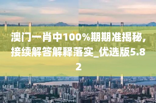 澳门一肖中100%期期准揭秘,接续解答解释落实_优选版5.82