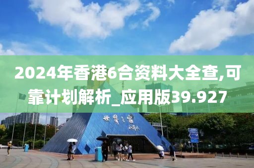 2024年香港6合资料大全查,可靠计划解析_应用版39.927
