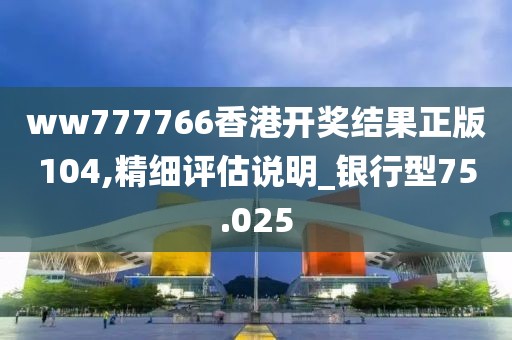 ww777766香港开奖结果正版104,精细评估说明_银行型75.025
