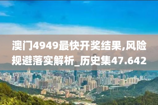 澳门4949最快开奖结果,风险规避落实解析_历史集47.642