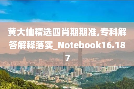 黄大仙精选四肖期期准,专科解答解释落实_Notebook16.187