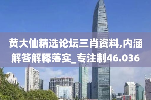 黄大仙精选论坛三肖资料,内涵解答解释落实_专注制46.036