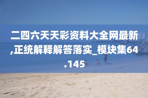 二四六天天彩资料大全网最新,正统解释解答落实_模块集64.145