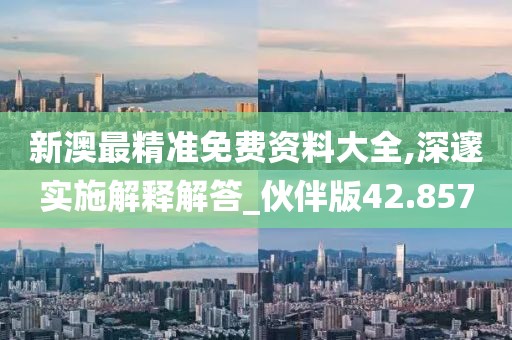 新澳最精准免费资料大全,深邃实施解释解答_伙伴版42.857