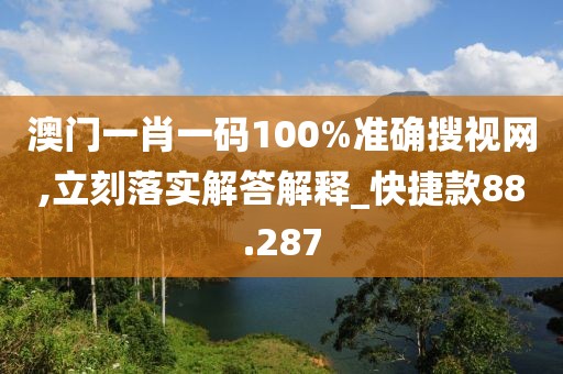澳门一肖一码100%准确搜视网,立刻落实解答解释_快捷款88.287