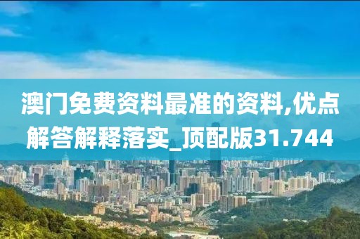 澳门免费资料最准的资料,优点解答解释落实_顶配版31.744