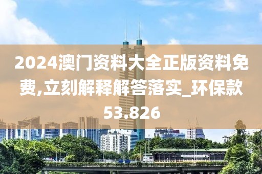 2024澳门资料大全正版资料免费,立刻解释解答落实_环保款53.826