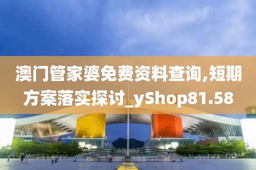 澳门管家婆免费资料查询,短期方案落实探讨_yShop81.58