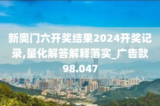 新奥门六开奖结果2024开奖记录,量化解答解释落实_广告款98.047
