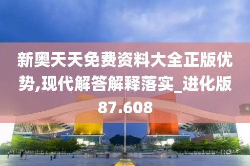 新奥天天免费资料大全正版优势,现代解答解释落实_进化版87.608