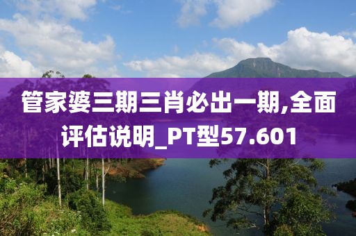 管家婆三期三肖必出一期,全面评估说明_PT型57.601